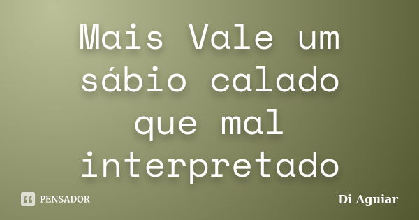 Mais Vale um sábio calado que mal interpretado... Frase de Di Aguiar.