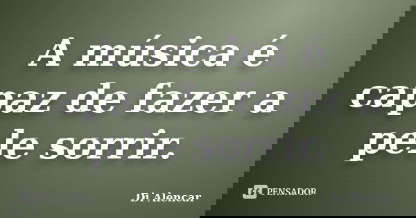 A música é capaz de fazer a pele sorrir.... Frase de Di Alencar.