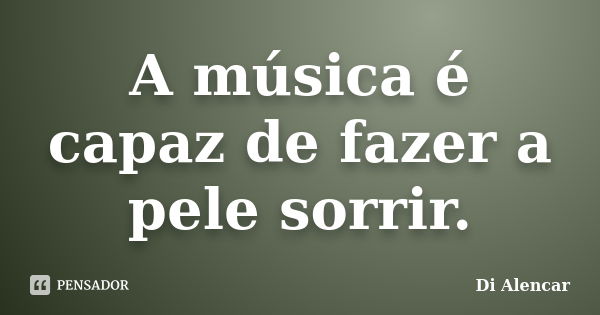 A música é capaz de fazer a pele sorrir.... Frase de Di Alencar.