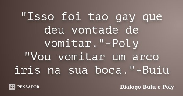 "Isso foi tao gay que deu vontade de vomitar."-Poly "Vou vomitar um arco iris na sua boca."-Buiu... Frase de Dialogo Buiu e Poly.