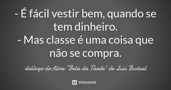 - É fácil vestir bem, quando se tem dinheiro. - Mas classe é uma coisa que não se compra.... Frase de diálogo do filme 'Bela da Tarde' de Luis Buñuel.