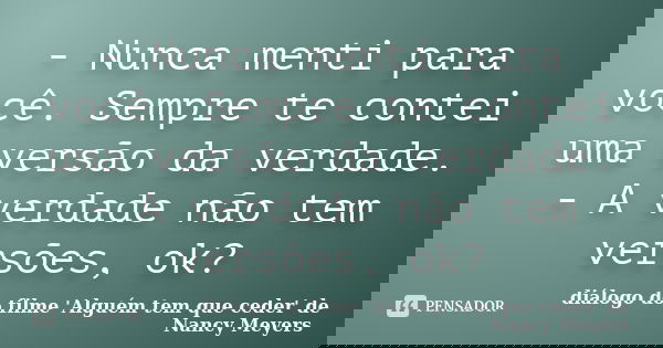 - Nunca menti para você. Sempre te contei uma versão da verdade. - A verdade não tem versões, ok?... Frase de diálogo do filme 'Alguém tem que ceder' de Nancy Meyers.