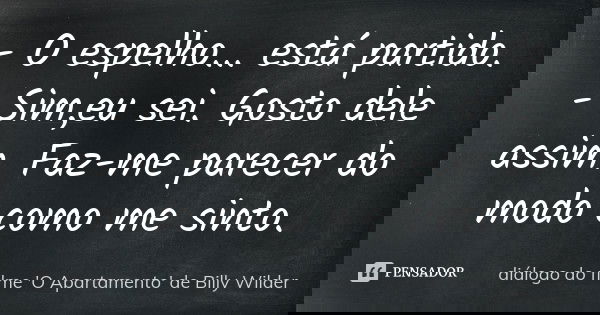 - O espelho... está partido. - Sim,eu sei. Gosto dele assim. Faz-me parecer do modo como me sinto.... Frase de diálogo do filme 'O Apartamento' de Billy Wilder.