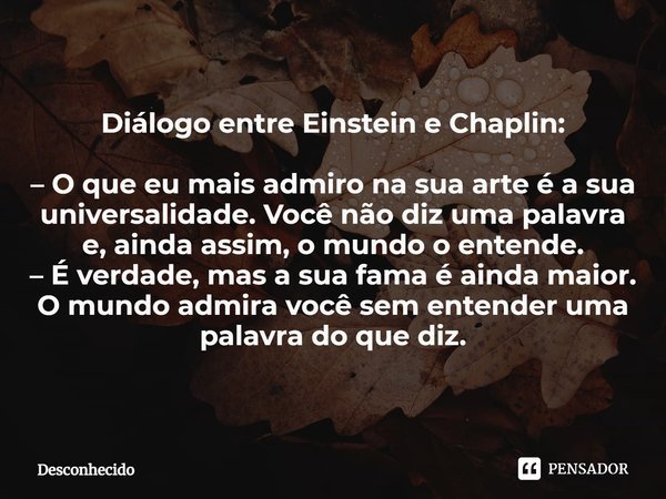 ⁠Diálogo entre Einstein e Chaplin: – O que eu mais admiro na sua arte é a sua universalidade. Você não diz uma palavra e, ainda assim, o mundo o entende. – É ve