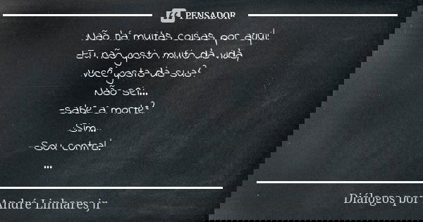 :Não há muitas coisas por aqui! -Eu não gosto muito da vida, :Você gosta da sua? Não sei... -sabe a morte? :Sim.. -Sou contra! ...... Frase de Diálogos por André Linhares jr.