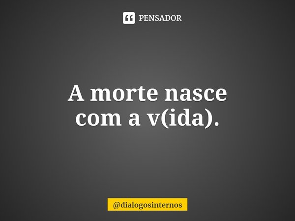 ⁠A morte nasce
com a v(ida).... Frase de dialogosinternos.