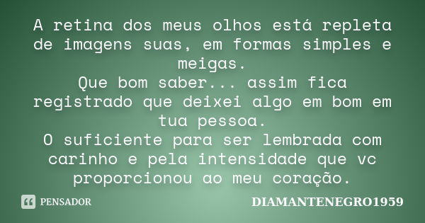 A retina dos meus olhos está repleta de imagens suas, em formas simples e meigas. Que bom saber... assim fica registrado que deixei algo em bom em tua pessoa. O... Frase de DIAMANTENEGRO1959.