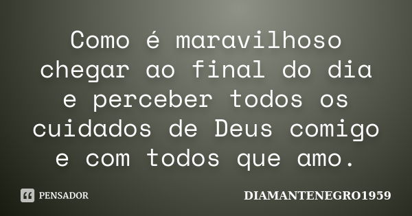 Como é maravilhoso chegar ao final do dia e perceber todos os cuidados de Deus comigo e com todos que amo.... Frase de DIAMANTENEGRO1959.