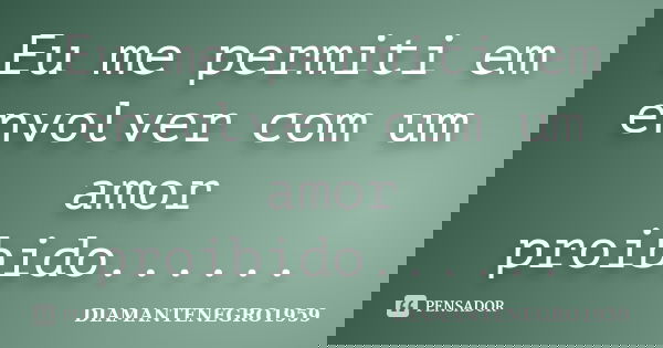 Eu me permiti em envolver com um amor proibido......... Frase de DIAMANTENEGRO1959.