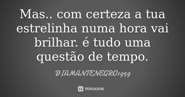 Mas.. com certeza a tua estrelinha numa hora vai brilhar. é tudo uma questão de tempo.... Frase de DIAMANTENEGRO1959.