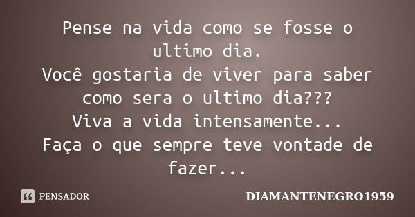 Pense na vida como se fosse o ultimo dia. Você gostaria de viver para saber como sera o ultimo dia??? Viva a vida intensamente... Faça o que sempre teve vontade... Frase de DIAMANTENEGRO1959.