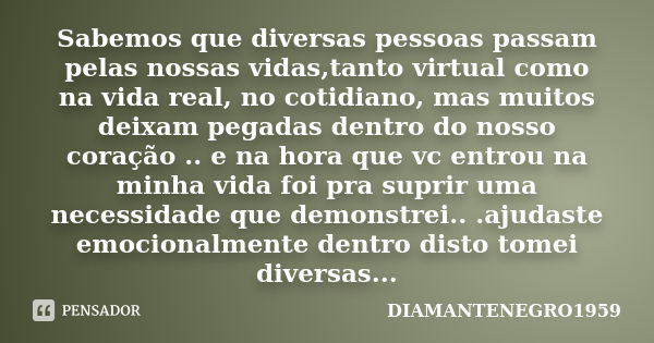 Sabemos que diversas pessoas passam pelas nossas vidas,tanto virtual como na vida real, no cotidiano, mas muitos deixam pegadas dentro do nosso coração .. e na ... Frase de DIAMANTENEGRO1959.