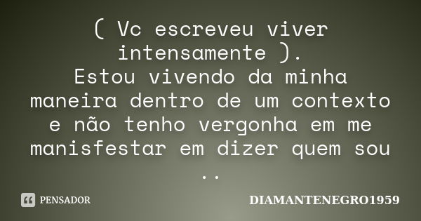 ( Vc escreveu viver intensamente ). Estou vivendo da minha maneira dentro de um contexto e não tenho vergonha em me manisfestar em dizer quem sou ..... Frase de DIAMANTENEGRO1959.