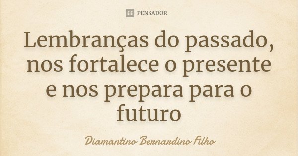 Lembranças do passado, nos fortalece o presente e nos prepara para o futuro... Frase de Diamantino Bernardino Filho.