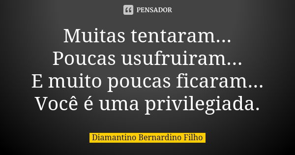 Muitas tentaram... Poucas usufruiram... E muito poucas ficaram... Você é uma privilegiada.... Frase de Diamantino Bernardino Filho.