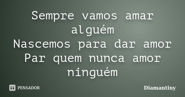 Sempre vamos amar alguém Nascemos para dar amor Par quem nunca amor ninguém... Frase de Diamantiny.