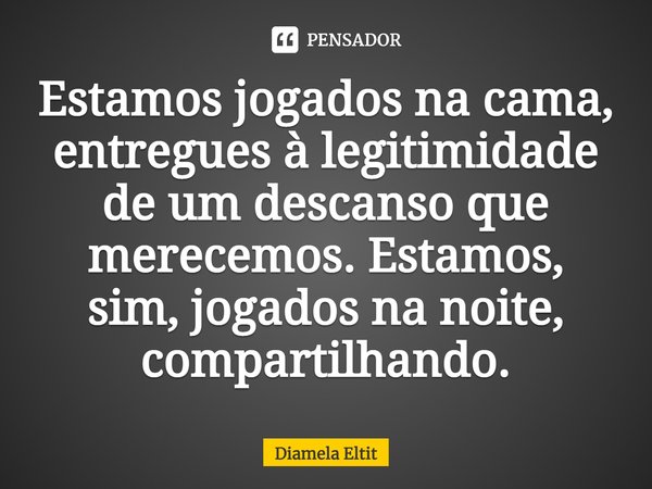 ⁠Estamos jogados na cama, entregues à legitimidade de um descanso que merecemos. Estamos, sim, jogados na noite, compartilhando.... Frase de Diamela Eltit.