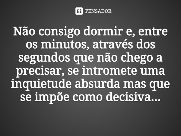 ⁠Não consigo dormir e, entre os minutos, através dos segundos que não chego a precisar, se intromete uma inquietude absurda mas que se impõe como decisiva...... Frase de Diamela Eltit.