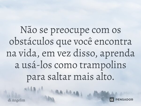 ⁠Não se preocupe com os obstáculos que você encontra na vida, em vez disso, aprenda a usá-los como trampolins para saltar mais alto.... Frase de di Angelim.