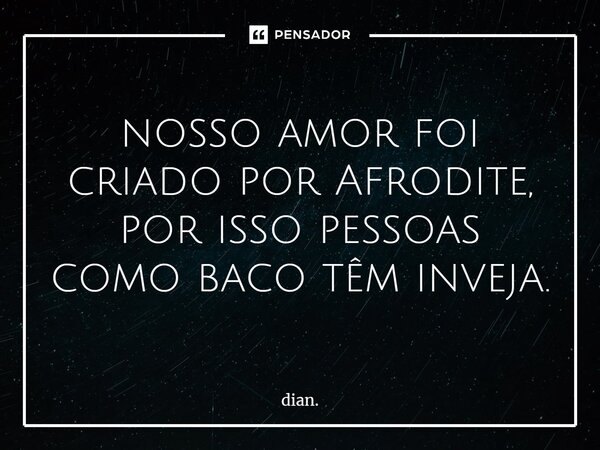 ⁠nosso amor foi criado por Afrodite, por isso pessoas como baco têm inveja.... Frase de dian..