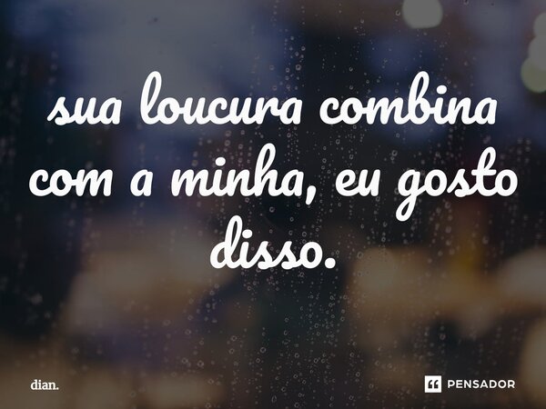 ⁠sua loucura combina com a minha, eu gosto disso.... Frase de dian..