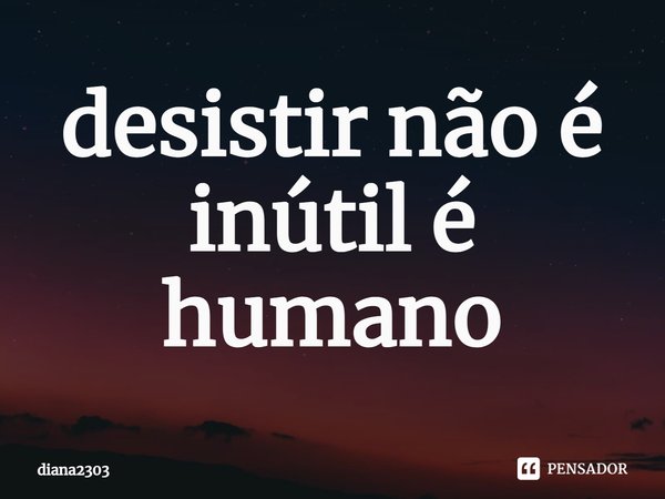 ⁠desistir não é inútil é humano... Frase de diana2303.