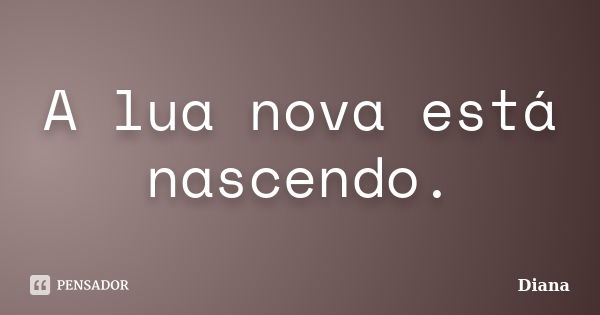 A lua nova está nascendo.... Frase de Diana.