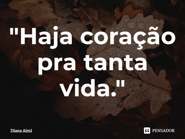 ⁠"Haja coração pra tanta vida."... Frase de Diana Aimi.
