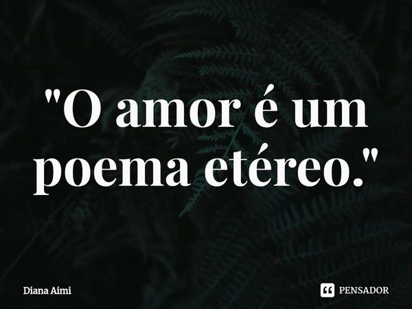 ⁠"O amor é um poema etéreo."... Frase de Diana Aimi.