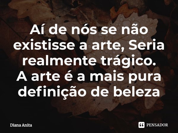 ⁠Aí de nós se não existisse a arte, Seria realmente trágico.
A arte é a mais pura definição de beleza... Frase de Diana Anita.