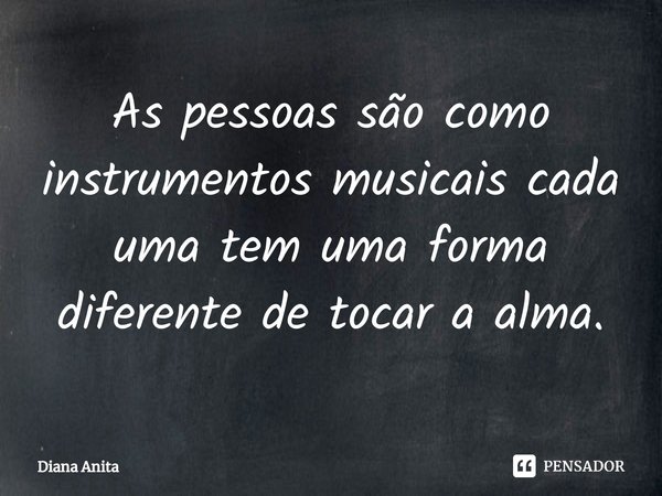 ⁠As pessoas são como instrumentos musicais cada uma tem uma forma diferente de tocar a alma.... Frase de Diana Anita.