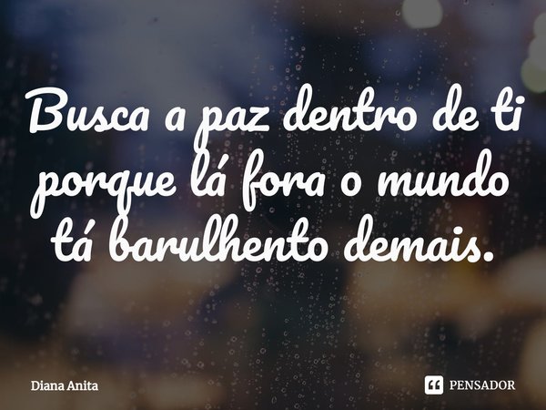 ⁠Busca a paz dentro de ti porque lá fora o mundo tá barulhento demais.... Frase de Diana Anita.