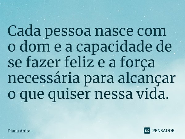 ⁠Cada pessoa nasce com o dom e a capacidade de se fazer feliz e a força necessária para alcançar o que quiser nessa vida.... Frase de Diana Anita.