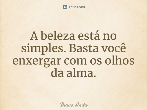 A beleza está no simples. Basta você enxergar com os olhos da alma.... Frase de Diana Anita.