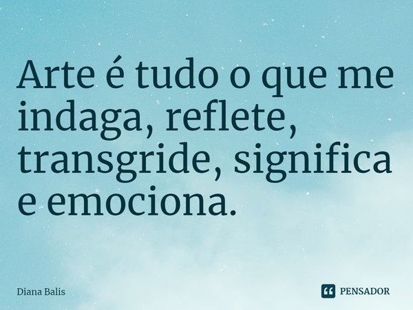 A⁠rte é tudo o que me indaga, reflete, transgride, significa e emociona.... Frase de Diana Balis.