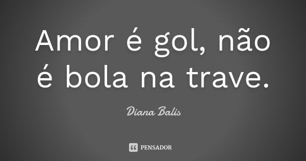 Amor é gol, não é bola na trave.... Frase de Diana Balis.