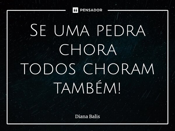 ⁠Se uma pedra chora todos choram também!... Frase de Diana Balis.