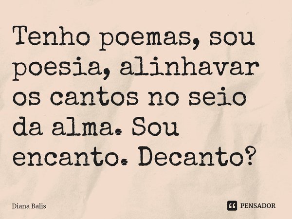⁠Tenho poemas, sou poesia, alinhavar os cantos no seio da alma. Sou encanto. Decanto?... Frase de Diana Balis.