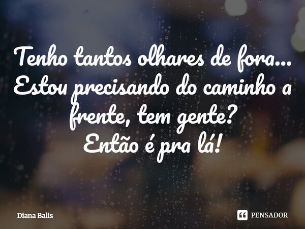 ⁠Tenho tantos olhares de fora… Estou precisando do caminho a frente, tem gente? Então é pra lá!... Frase de Diana Balis.