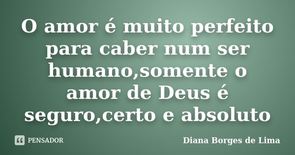 O amor é muito perfeito para caber num ser humano,somente o amor de Deus é seguro,certo e absoluto... Frase de Diana Borges de Lima.
