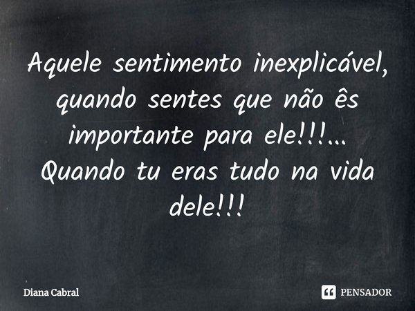 ⁠⁠Aquele sentimento inexplicável, quando sentes que não ês importante para ele!!!... Quando tu eras tudo na vida dele!!!... Frase de Diana Cabral.