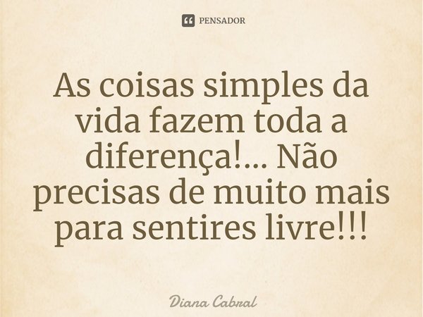 As coisas simples da vida fazem toda a diferença!... Não precisas de muito mais para sentires livre!!!... Frase de Diana Cabral.