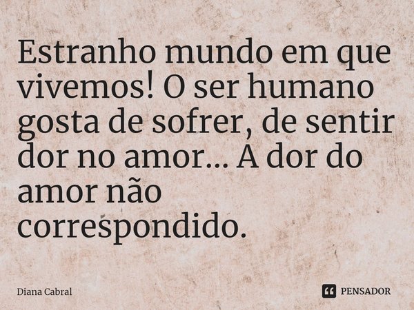 ⁠⁠⁠Estranho mundo em que vivemos! O ser humano gosta de sofrer, de sentir dor no amor... A dor do amor não correspondido.... Frase de Diana Cabral.