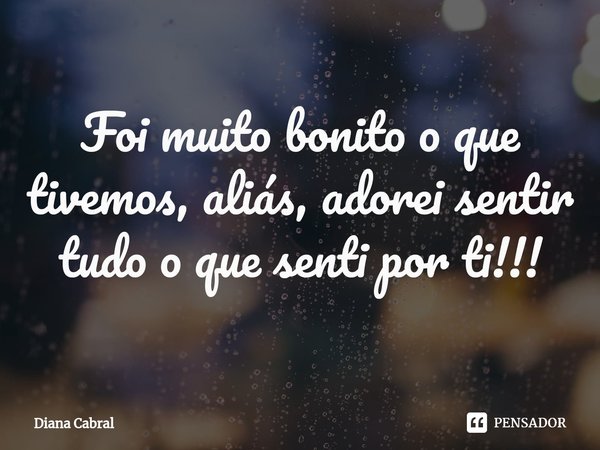 ⁠Foi muito bonito o que tivemos, aliás, adorei sentir tudo o que senti por ti!!!... Frase de Diana Cabral.
