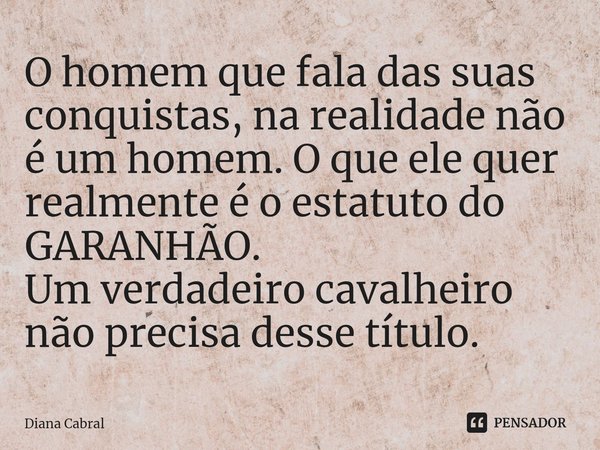 ⁠O homem que fala das suas conquistas, na realidade não é um homem. O que ele quer realmente é o estatuto do GARANHÃO.
Um verdadeiro cavalheiro não precisa dess... Frase de Diana Cabral.