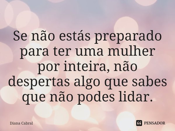⁠Se não estás preparado para ter uma mulher por inteira, não despertas algo que sabes que não podes lidar.... Frase de Diana Cabral.
