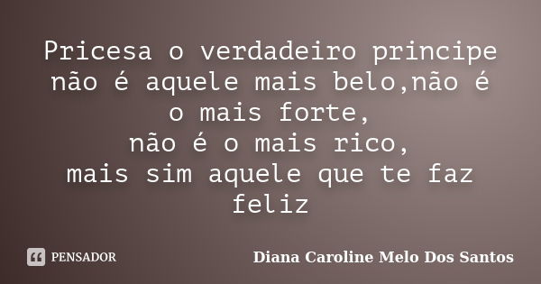 Pricesa o verdadeiro principe não é aquele mais belo,não é o mais forte, não é o mais rico, mais sim aquele que te faz feliz... Frase de Diana Caroline Melo Dos Santos.