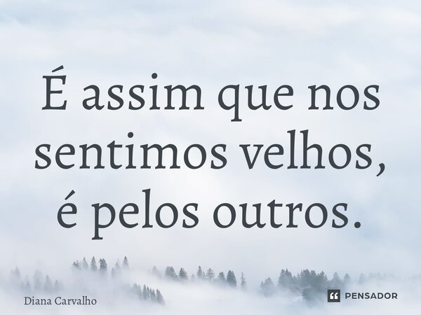 ⁠É assim que nos sentimos velhos, é pelos outros.... Frase de Diana Carvalho.