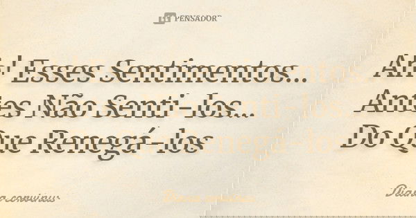Ah! Esses Sentimentos... Antes Não Senti-los... Do Que Renegá-los... Frase de Diana Corvinus.