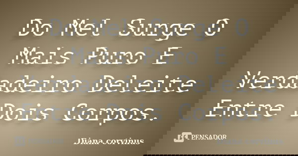 Do Mel Surge O Mais Puro E Verdadeiro Deleite Entre Dois Corpos.... Frase de Diana Corvinus.